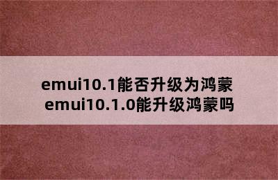 emui10.1能否升级为鸿蒙 emui10.1.0能升级鸿蒙吗